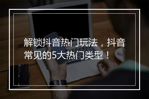 解锁抖音热门玩法，抖音常见的5大热门类型！