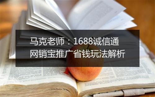 马克老师：1688诚信通网销宝推广省钱玩法解析