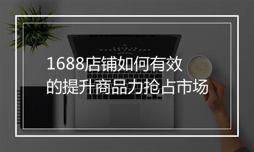 1688店铺如何有效的提升商品力抢占市场