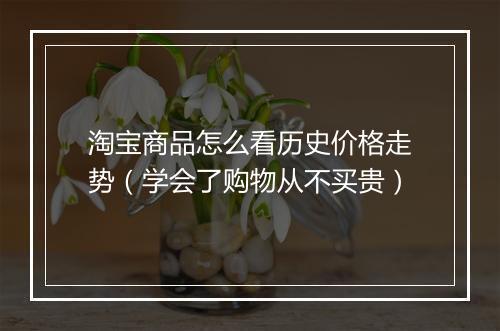 淘宝商品怎么看历史价格走势（学会了购物从不买贵）