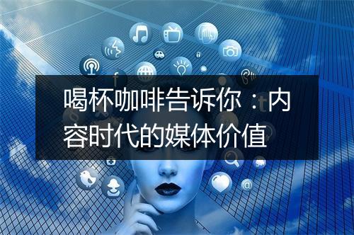 喝杯咖啡告诉你：内容时代的媒体价值