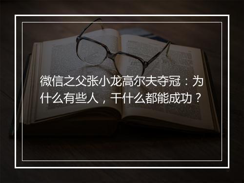 微信之父张小龙高尔夫夺冠：为什么有些人，干什么都能成功？