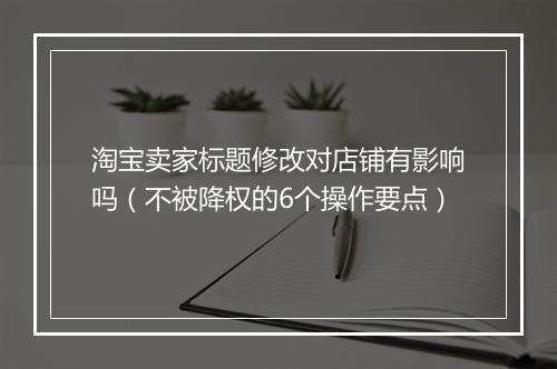 淘宝卖家标题修改对店铺有影响吗（不被降权的6个操作要点）