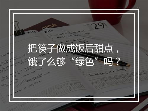 把筷子做成饭后甜点，饿了么够“绿色”吗？