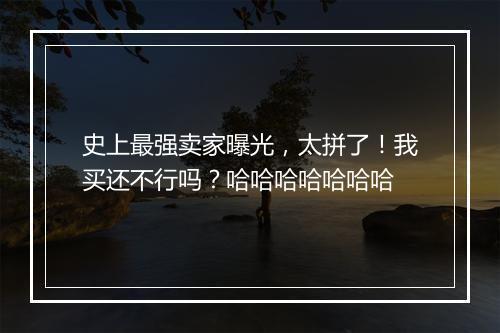 史上最强卖家曝光，太拼了！我买还不行吗？哈哈哈哈哈哈哈