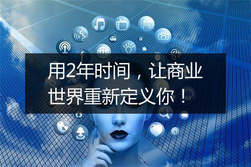 用2年时间，让商业世界重新定义你！