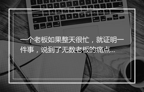 一个老板如果整天很忙，就证明一件事，说到了无数老板的痛点......