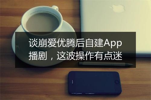 谈崩爱优腾后自建App播剧，这波操作有点迷
