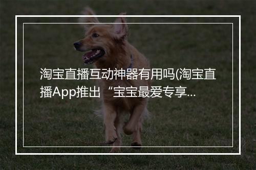 淘宝直播互动神器有用吗(淘宝直播App推出“宝宝最爱专享红包”)