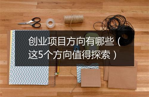 创业项目方向有哪些（这5个方向值得探索）
