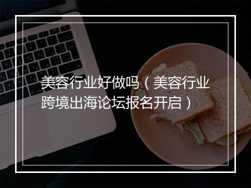 美容行业好做吗（美容行业跨境出海论坛报名开启）