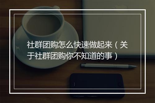 社群团购怎么快速做起来（关于社群团购你不知道的事）