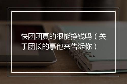 快团团真的很能挣钱吗（关于团长的事他来告诉你）
