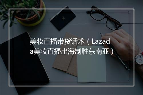 美妆直播带货话术（Lazada美妆直播出海制胜东南亚）