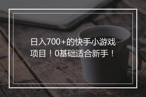 日入700+的快手小游戏项目！0基础适合新手！
