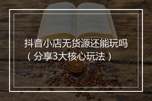 抖音小店无货源还能玩吗（分享3大核心玩法）