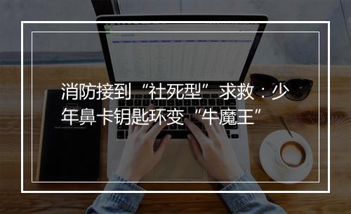消防接到“社死型”求救：少年鼻卡钥匙环变“牛魔王”