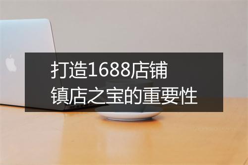 打造1688店铺镇店之宝的重要性