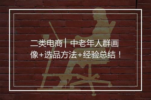 二类电商 ▏中老年人群画像+选品方法+经验总结！