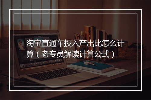 淘宝直通车投入产出比怎么计算（老专员解读计算公式）
