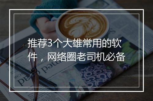 推荐3个大雄常用的软件，网络圈老司机必备