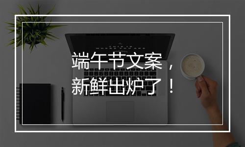 端午节文案，新鲜出炉了！