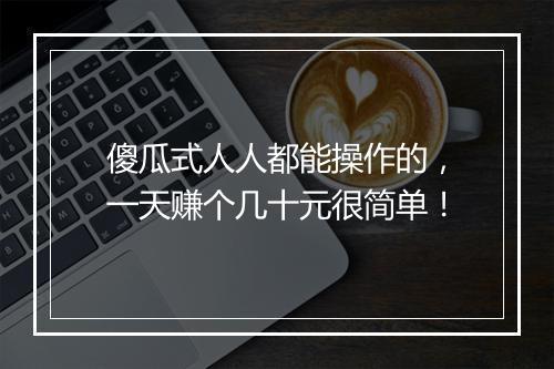 傻瓜式人人都能操作的，一天赚个几十元很简单！