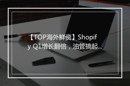 【TOP海外鲜资】Shopify Q1增长翻倍，油管搞起“云毕业”