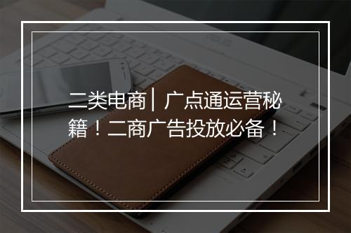 二类电商 ▏广点通运营秘籍！二商广告投放必备！