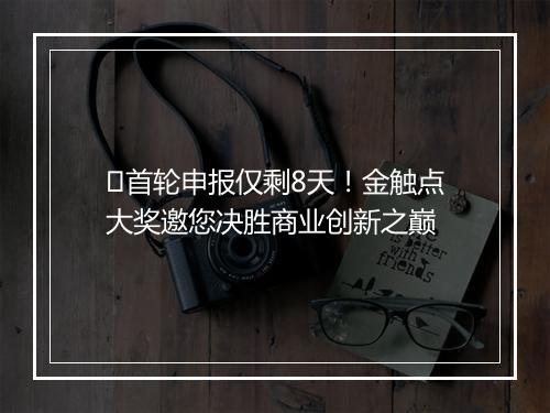 ​首轮申报仅剩8天！金触点大奖邀您决胜商业创新之巅