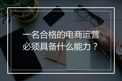 一名合格的电商运营必须具备什么能力？