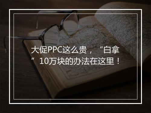 大促PPC这么贵，“白拿”10万块的办法在这里！