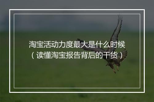 淘宝活动力度最大是什么时候（读懂淘宝报告背后的干货）