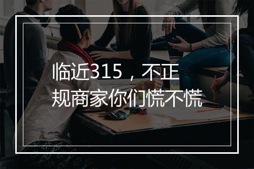 临近315，不正规商家你们慌不慌