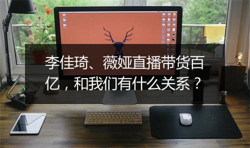李佳琦、薇娅直播带货百亿，和我们有什么关系？