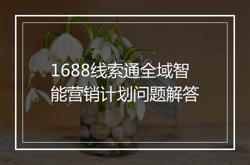 1688线索通全域智能营销计划问题解答