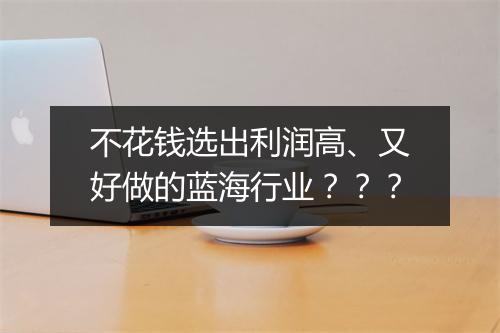 不花钱选出利润高、又好做的蓝海行业？？？