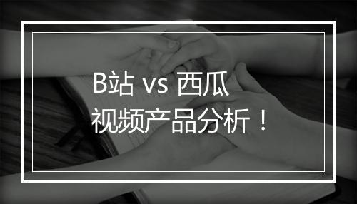 B站 vs 西瓜视频产品分析！