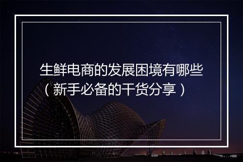 生鲜电商的发展困境有哪些（新手必备的干货分享）