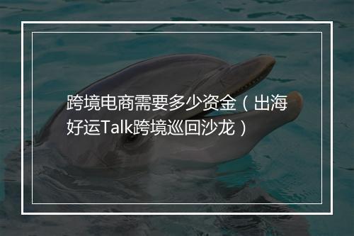 跨境电商需要多少资金（出海好运Talk跨境巡回沙龙）