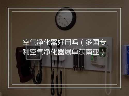 空气净化器好用吗（多国专利空气净化器爆单东南亚）