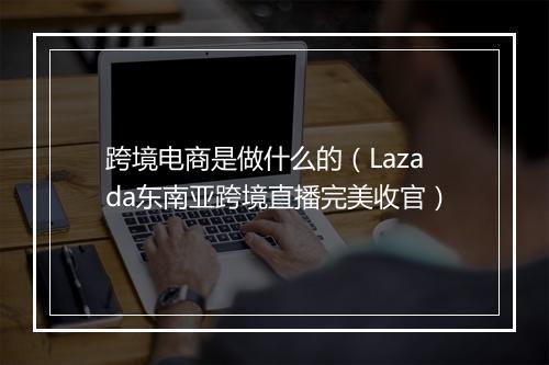 跨境电商是做什么的（Lazada东南亚跨境直播完美收官）