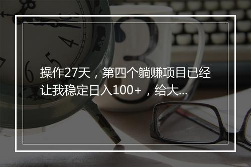 操作27天，第四个躺赚项目已经让我稳定日入100+，给大家展示一下！