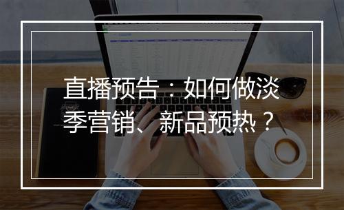 直播预告：如何做淡季营销、新品预热？