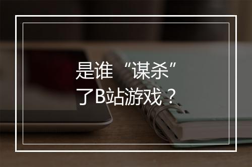 是谁“谋杀”了B站游戏？