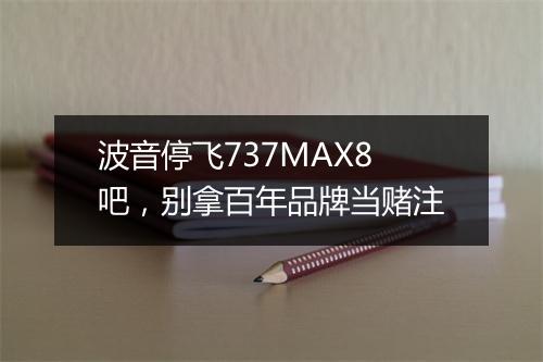 波音停飞737MAX8吧，别拿百年品牌当赌注