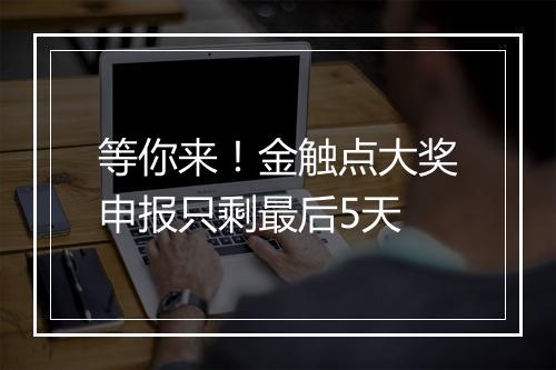 等你来！金触点大奖申报只剩最后5天