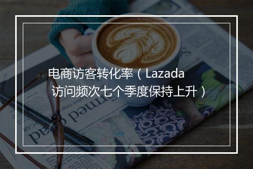 电商访客转化率（Lazada 访问频次七个季度保持上升）
