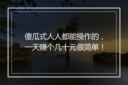 傻瓜式人人都能操作的，一天赚个几十元很简单！