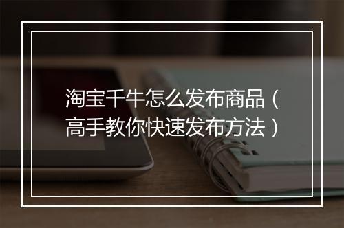 淘宝千牛怎么发布商品（高手教你快速发布方法）